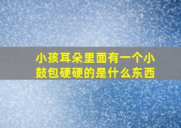 小孩耳朵里面有一个小鼓包硬硬的是什么东西