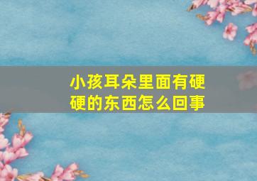 小孩耳朵里面有硬硬的东西怎么回事