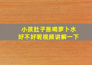 小孩肚子胀喝萝卜水好不好呢视频讲解一下