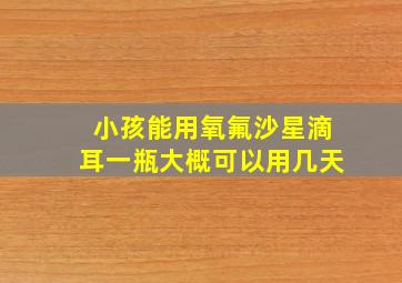 小孩能用氧氟沙星滴耳一瓶大概可以用几天