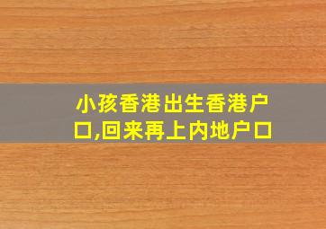 小孩香港出生香港户口,回来再上内地户口