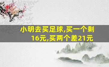 小明去买足球,买一个剩16元,买两个差21元