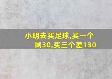 小明去买足球,买一个剩30,买三个差130