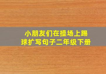 小朋友们在操场上踢球扩写句子二年级下册