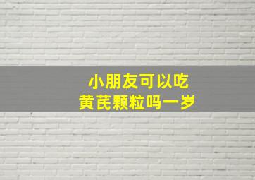 小朋友可以吃黄芪颗粒吗一岁