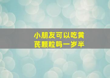 小朋友可以吃黄芪颗粒吗一岁半