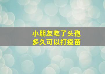 小朋友吃了头孢多久可以打疫苗