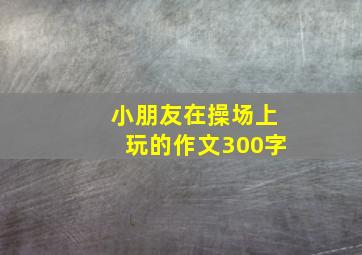 小朋友在操场上玩的作文300字