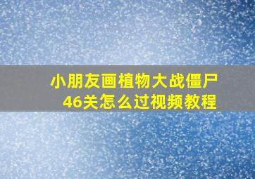 小朋友画植物大战僵尸46关怎么过视频教程