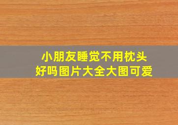 小朋友睡觉不用枕头好吗图片大全大图可爱