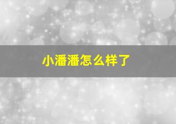 小潘潘怎么样了