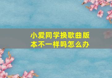 小爱同学换歌曲版本不一样吗怎么办