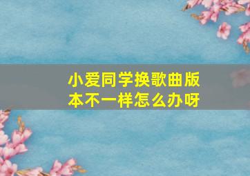 小爱同学换歌曲版本不一样怎么办呀