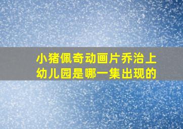 小猪佩奇动画片乔治上幼儿园是哪一集出现的