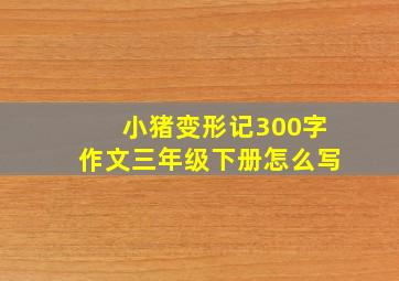 小猪变形记300字作文三年级下册怎么写