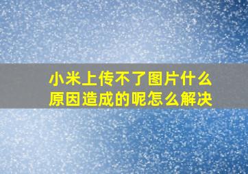 小米上传不了图片什么原因造成的呢怎么解决