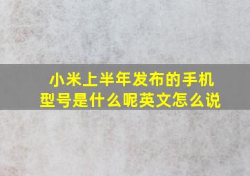 小米上半年发布的手机型号是什么呢英文怎么说