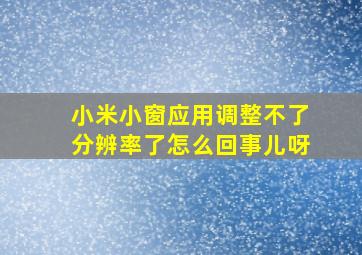 小米小窗应用调整不了分辨率了怎么回事儿呀