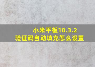 小米平板10.3.2验证码自动填充怎么设置