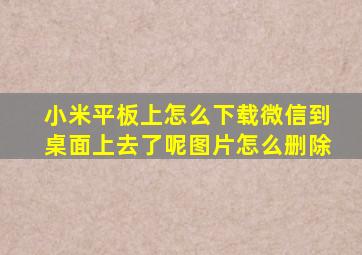 小米平板上怎么下载微信到桌面上去了呢图片怎么删除