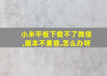 小米平板下载不了微信,版本不兼容,怎么办呀