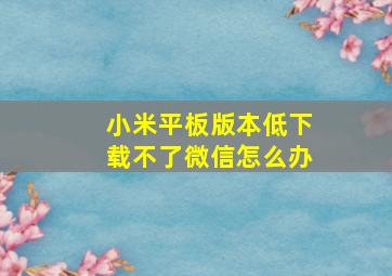 小米平板版本低下载不了微信怎么办