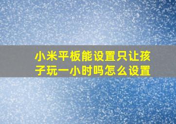 小米平板能设置只让孩子玩一小时吗怎么设置