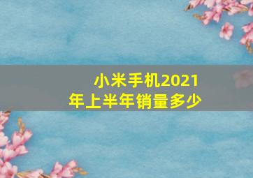 小米手机2021年上半年销量多少