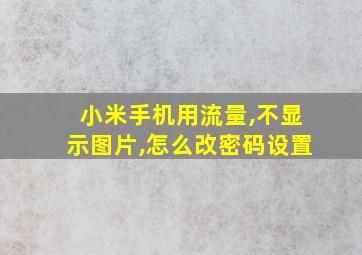 小米手机用流量,不显示图片,怎么改密码设置