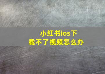 小红书ios下载不了视频怎么办