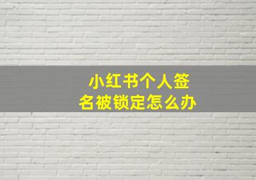 小红书个人签名被锁定怎么办