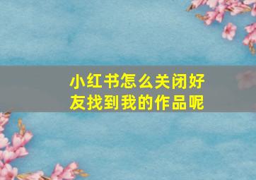 小红书怎么关闭好友找到我的作品呢