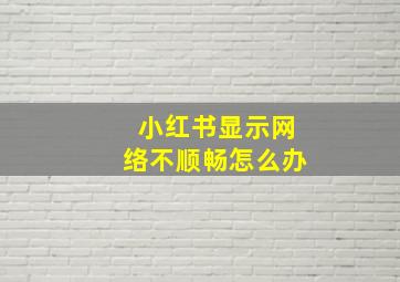 小红书显示网络不顺畅怎么办