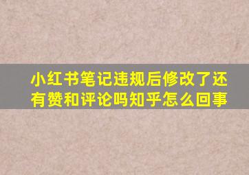 小红书笔记违规后修改了还有赞和评论吗知乎怎么回事