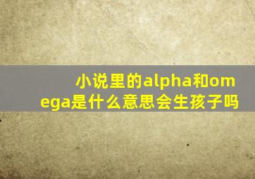 小说里的alpha和omega是什么意思会生孩子吗