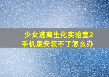 少女逃离生化实验室2手机版安装不了怎么办