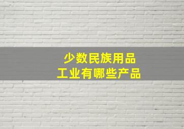 少数民族用品工业有哪些产品