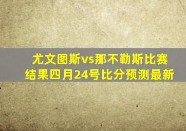 尤文图斯vs那不勒斯比赛结果四月24号比分预测最新