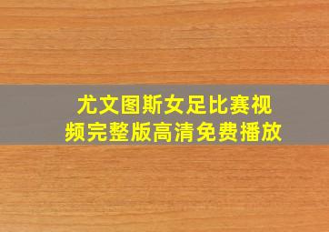 尤文图斯女足比赛视频完整版高清免费播放