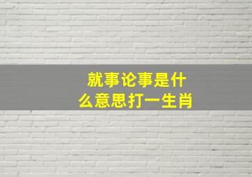 就事论事是什么意思打一生肖