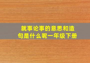 就事论事的意思和造句是什么呢一年级下册