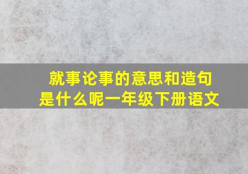 就事论事的意思和造句是什么呢一年级下册语文