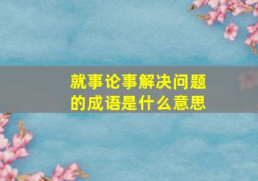 就事论事解决问题的成语是什么意思