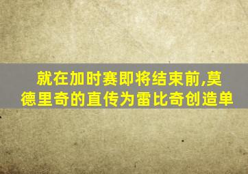 就在加时赛即将结束前,莫德里奇的直传为雷比奇创造单