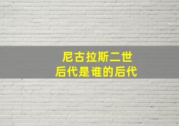 尼古拉斯二世后代是谁的后代