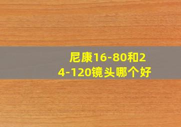 尼康16-80和24-120镜头哪个好