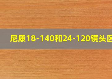 尼康18-140和24-120镜头区别