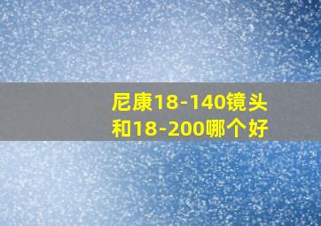 尼康18-140镜头和18-200哪个好