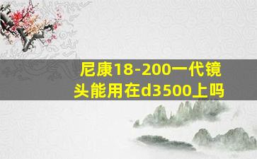 尼康18-200一代镜头能用在d3500上吗