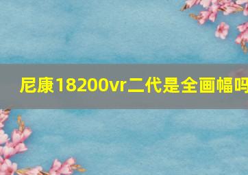 尼康18200vr二代是全画幅吗